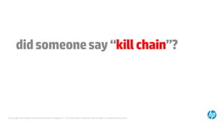 © Copyright 2014 Hewlett-Packard Development Company, L.P. The information contained herein is subject to change without notice.
didsomeonesay“killchain”?
 