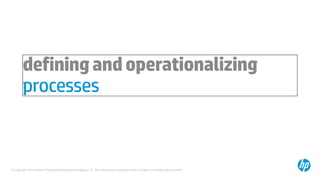 © Copyright 2014 Hewlett-Packard Development Company, L.P. The information contained herein is subject to change without notice.
definingandoperationalizing
processes
 