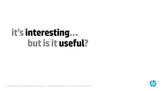 © Copyright 2014 Hewlett-Packard Development Company, L.P. The information contained herein is subject to change without notice.
it’sinteresting…
butisituseful?
 