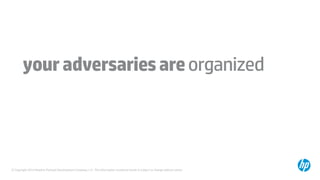 © Copyright 2014 Hewlett-Packard Development Company, L.P. The information contained herein is subject to change without notice.
youradversariesareorganized
 