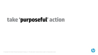 © Copyright 2014 Hewlett-Packard Development Company, L.P. The information contained herein is subject to change without notice.
take‘purposeful’action
 