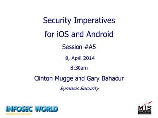 Security Imperatives
for iOS and Android
Session #A5
8, April 2014
8:30am
Clinton Mugge and Gary Bahadur
Symosis Security
 
