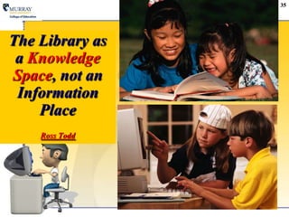 35The Library as a Knowledge Space, not an Information PlaceRoss Todd