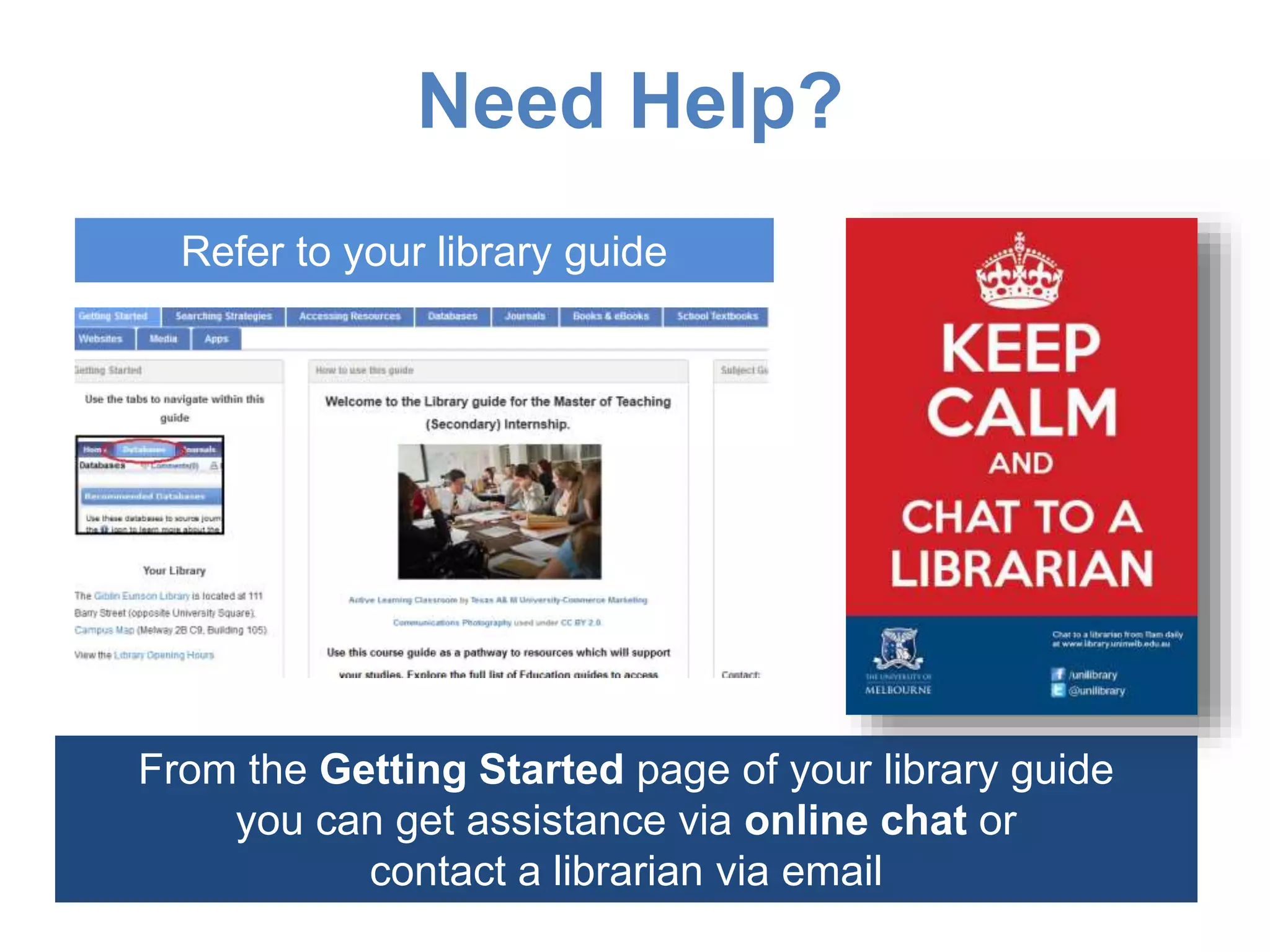 Need Help?
From the Getting Started page of your library guide
you can get assistance via online chat or
contact a librarian via email
Refer to your library guide
 