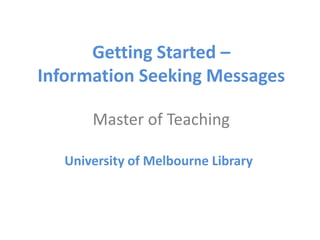 Getting Started –
Information Seeking Messages
Master of Teaching
University of Melbourne Library
 