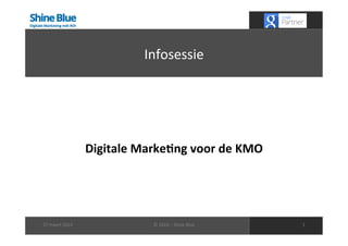 Infosessie	
  
Digitale	
  Marke,ng	
  voor	
  de	
  KMO	
  
1	
  27	
  maart	
  2014	
   ©	
  2014	
  –	
  Shine	
  Blue	
  
 