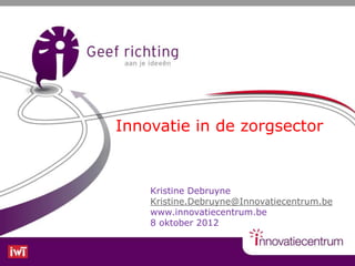 Innovatie in de zorgsector


    Kristine Debruyne
    Kristine.Debruyne@Innovatiecentrum.be
    www.innovatiecentrum.be
    8 oktober 2012
 