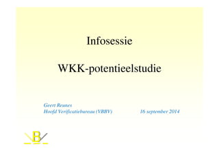 Infosessie 
WKK-potentieelstudie 
Geert Reunes 
Hoofd Verificatiebureau (VBBV) 16 september 2014 
 