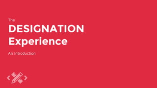 The
DESIGNATION
Experience
An Introduction
 