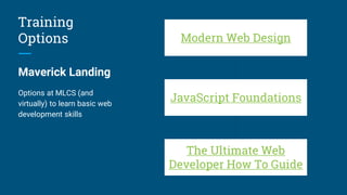 Training
Options
Maverick Landing
Options at MLCS (and
virtually) to learn basic web
development skills
Modern Web Design
JavaScript Foundations
The Ultimate Web
Developer How To Guide
 