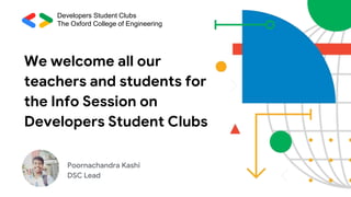 Poornachandra Kashi
DSC Lead
We welcome all our
teachers and students for
the Info Session on
Developers Student Clubs
Developers Student Clubs
The Oxford College of Engineering
 