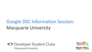Google DSC Informa0on Session:
Macquarie University
 