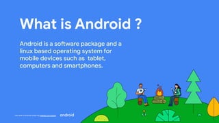 This work is licensed under the Apache 2.0 License
What is Android ?
Android is a software package and a
linux based operating system for
mobile devices such as tablet,
computers and smartphones.
 