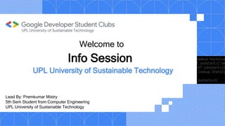 Lead By: Premkumar Mistry
5th Sem Student from Computer Engineering
UPL University of Sustainable Technology
Info Session
Welcome to
UPL University of Sustainable Technology
 