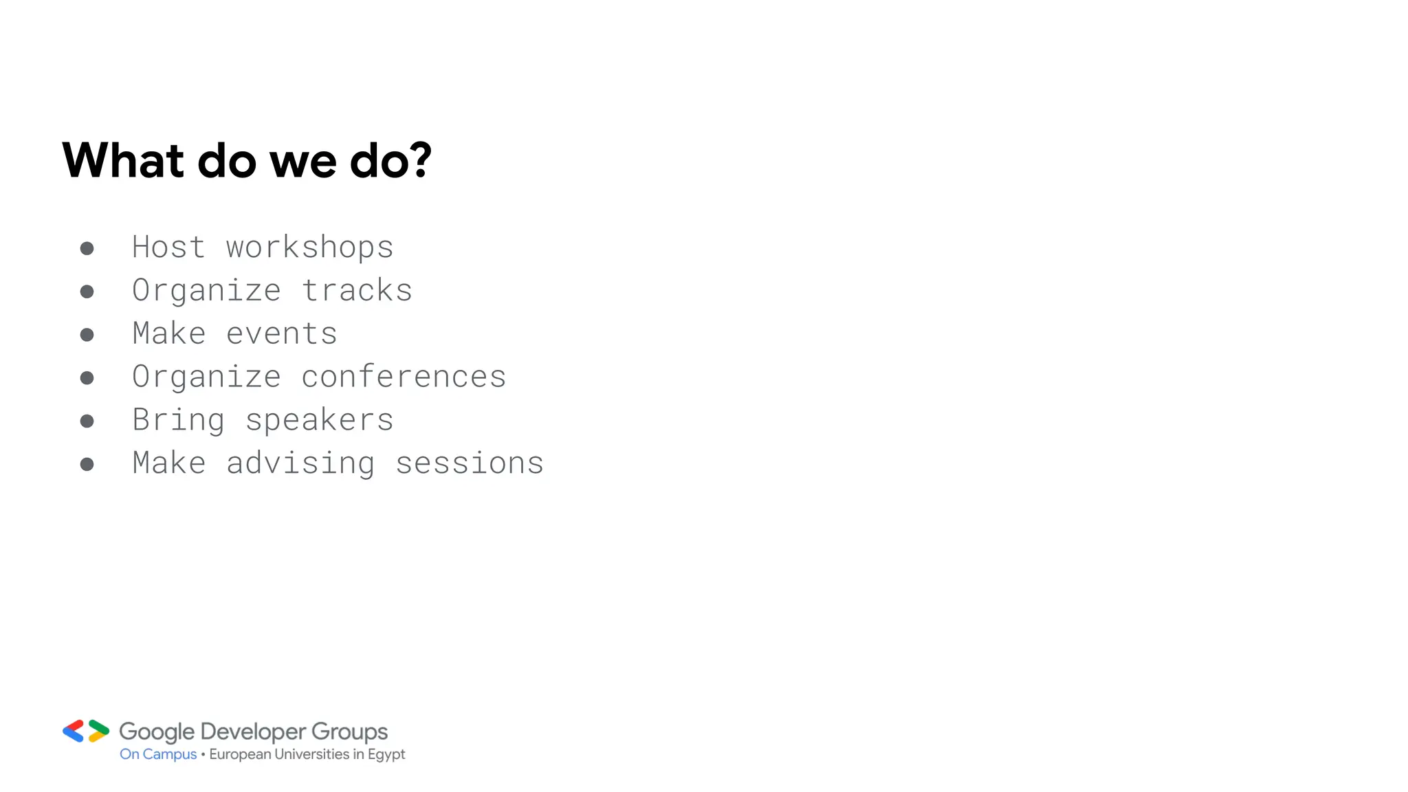 What do we do?
● Host workshops
● Organize tracks
● Make events
● Organize conferences
● Bring speakers
● Make advising sessions
 