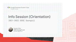 Info Session (Orientation)
2021-2022 GDSC Soongsil
Suyeon Woo
GDSC Soongsil Lead
dntndus9611@gmail.com
 