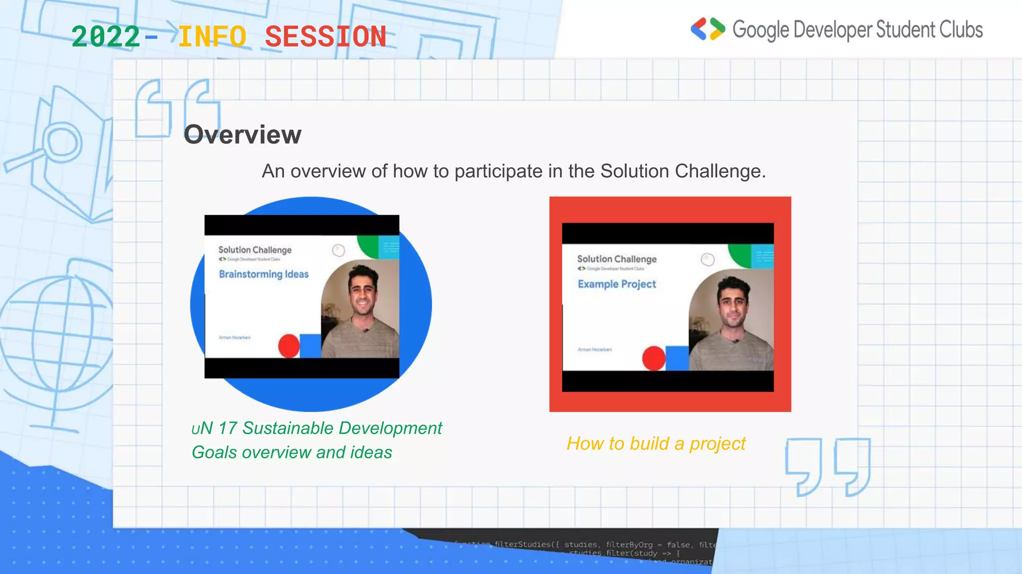 2022- INFO SESSION
An overview of how to participate in the Solution Challenge.
Overview
UN 17 Sustainable Development
Goals overview and ideas How to build a project
 