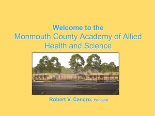 Welcome to theMonmouth County Academy of Allied Health and Science Robert V. Cancro, Principal 