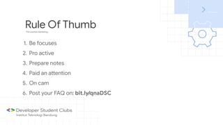 Rule Of ThumbThis sounds interesting...
1. Be focuses
2. Pro active
3. Prepare notes
4. Paid an attention
5. On cam
6. Post your FAQ on: bit.ly/qnaDSC
 
