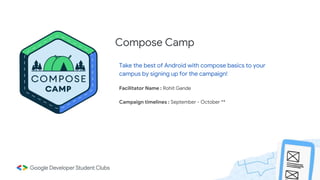 Take the best of Android with compose basics to your
campus by signing up for the campaign!
Facilitator Name : Rohit Gande
Campaign timelines : September - October **
Compose Camp
 