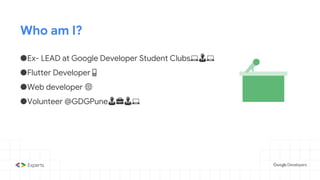 Who am I?
●Ex- LEAD at Google Developer Student Clubs💻👨💻
●Flutter Developer📱
●Web developer 🌐
●Volunteer @GDGPune👨💼👨💻
 