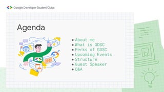 Agenda
● About me
● What is GDSC
● Perks of GDSC
● Upcoming Events
● Structure
● Guest Speaker
● Q&A
 