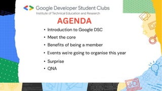 AGENDA
• Introduction to Google DSC
• Meet the core
• Benefits of being a member
• Events we're going to organise this year
• Surprise
• QNA
 