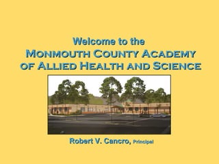 Welcome to the   Monmouth County Academy of Allied Health and Science Robert V. Cancro,  Principal 