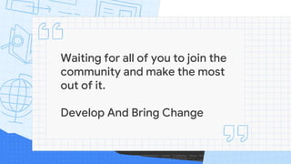 Waiting for all of you to join the
community and make the most
out of it.
Develop And Bring Change
 