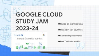 GOOGLE CLOUD
STUDY JAM
2023-24
●Hands-on technical labs
●Hosted in 60+ countries
●Community-led events
●Free Qwiklabs access
 