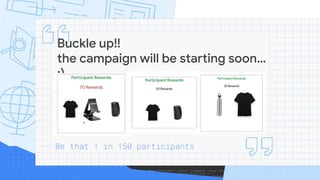 Buckle up!!
the campaign will be starting soon…
;)
Be that 1 in 150 participants
 