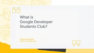 What is
Google Developer
Students Club?
Shweta Evangeline
GDSC Lead (2023-24)
 
