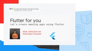 Flutter for you
Alam Sahilpervez
@sahilpervezalam
Let’s create amazing apps using flutter
 