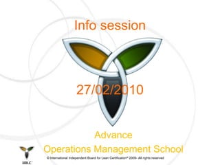 Info session



                    27/02/2010


           Advance
Operations Management School
© International Independent Board for Lean Certification® 2009- All rights reserved
 