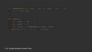 fun addNumbers(var num1 : Int,var num2 : Int) : Int{
return num1+num2
}
fun main(){
var num1 : Int = 10
var num2 = 20
val total = addNumbers(num1,num2)
println("The result = $total")
}
 