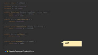 public class JoinClass {
private String classCode;
private String name;
public JoinClass(String classCode, String name) {
this.classCode = classCode;
this.name = name;
}
public String getClassCode() {
return classCode;
}
public void setClassCode(String classCode) {
this.classCode = classCode;
}
public String getName() {
return name;
}
public void setName(String name) {
this.name = name;
}
JAVA
 