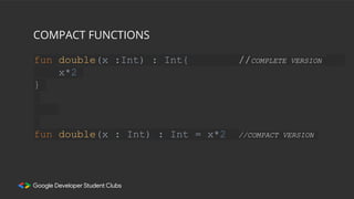 COMPACT FUNCTIONS
fun double(x :Int) : Int{ //COMPLETE VERSION
x*2
}
fun double(x : Int) : Int = x*2 //COMPACT VERSION
 