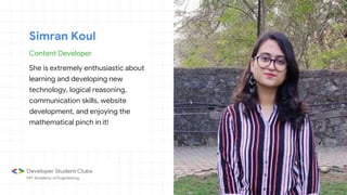 Content Developer
She is extremely enthusiastic about
learning and developing new
technology, logical reasoning,
communication skills, website
development, and enjoying the
mathematical pinch in it!
Simran Koul
 