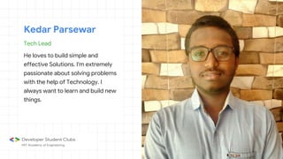 Tech Lead
He loves to build simple and
effective Solutions. I'm extremely
passionate about solving problems
with the help of Technology. I
always want to learn and build new
things.
Kedar Parsewar
 
