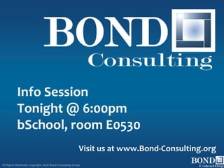 Info Session
          Tonight @ 6:00pm
          bSchool, room E0530
                                                        Visit us at www.Bond-Consulting.org
All Rights Reserved. Copyright 2008 Bond Consulting Group                               1
 