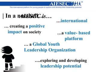 | In a nutshell…AIESEC is…
…a value- based
platform
…international
….exploring and developing
leadership potential
… creating a positive
impact on society
… a Global Youth
Leadership Organization
 