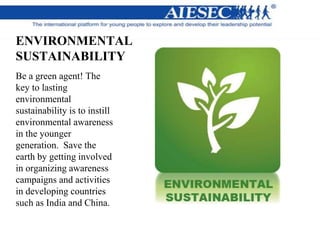ENVIRONMENTAL
SUSTAINABILITY
Be a green agent! The
key to lasting
environmental
sustainability is to instill
environmental awareness
in the younger
generation. Save the
earth by getting involved
in organizing awareness
campaigns and activities
in developing countries
such as India and China.
 