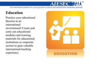 Education
Practice your educational
theories in an
international
environment! Create and
carry out educational
modules and learning
materials for educational
institutions or corporate
sectors to gain valuable
international teaching
experience.
 