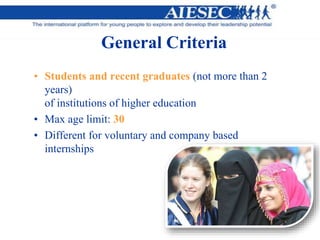 General Criteria
• Students and recent graduates (not more than 2
years)
of institutions of higher education
• Max age limit: 30
• Different for voluntary and company based
internships
 
