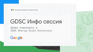 GDSC Инфо сессия
Добро пожаловать в
GDSC Khorog State University
 