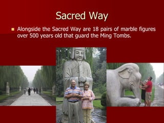 Sacred Way
   Alongside the Sacred Way are 18 pairs of marble figures
    over 500 years old that guard the Ming Tombs.
 