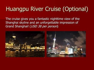 Huangpu River Cruise (Optional)
The cruise gives you a fantastic nighttime view of the
Shanghai skyline and an unforgettable impression of
Grand Shanghai! (USD 38 per person)
 