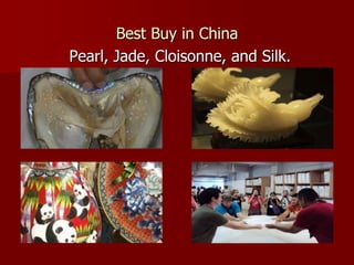 Best Buy in China
Pearl, Jade, Cloisonne, and Silk.
 