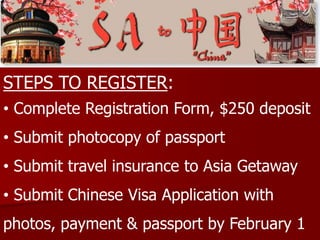 STEPS TO REGISTER:
• Complete Registration Form, $250 deposit
• Submit photocopy of passport
• Submit travel insurance to Asia Getaway
• Submit Chinese Visa Application with
photos, payment & passport by February 1
 