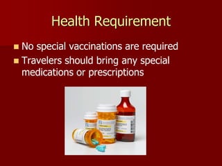 Health Requirement
 No special vaccinations are required
 Travelers should bring any special
  medications or prescriptions
 